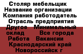 Столяр-мебельщик › Название организации ­ Компания-работодатель › Отрасль предприятия ­ Другое › Минимальный оклад ­ 1 - Все города Работа » Вакансии   . Краснодарский край,Новороссийск г.